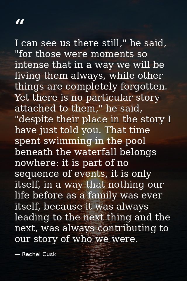 I can see us there still," he said, "for those were moments so intense that in a way we will be living them always, whil — Rachel Cusk