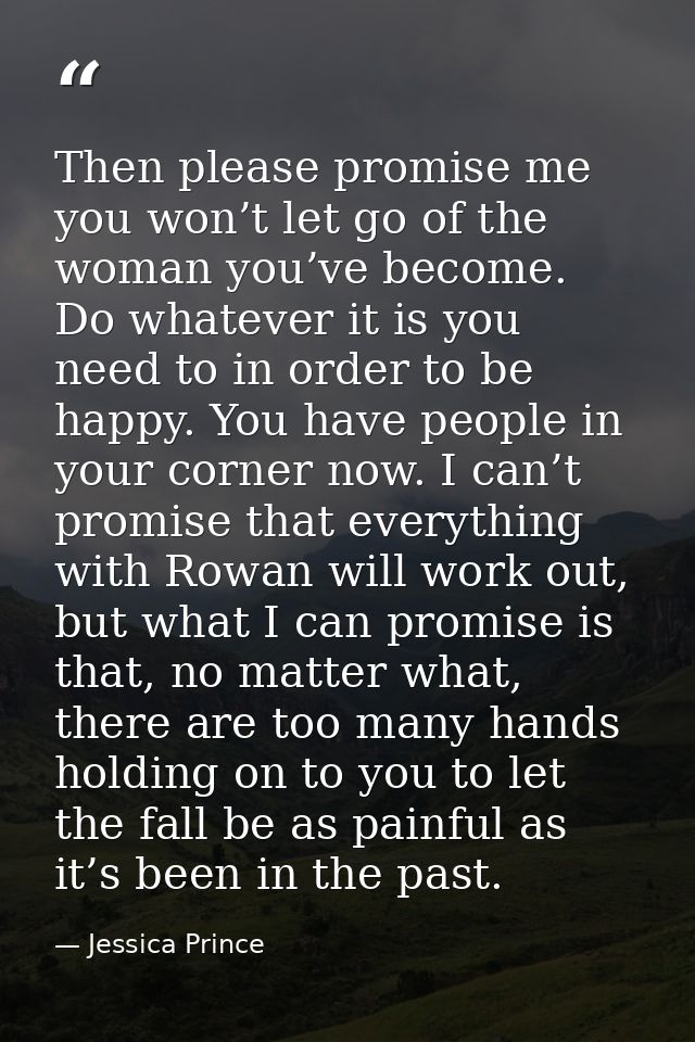 Then please promise me you won’t let go of the woman you’ve become. Do whatever it is you need to in order to be happy.  — Jessica Prince