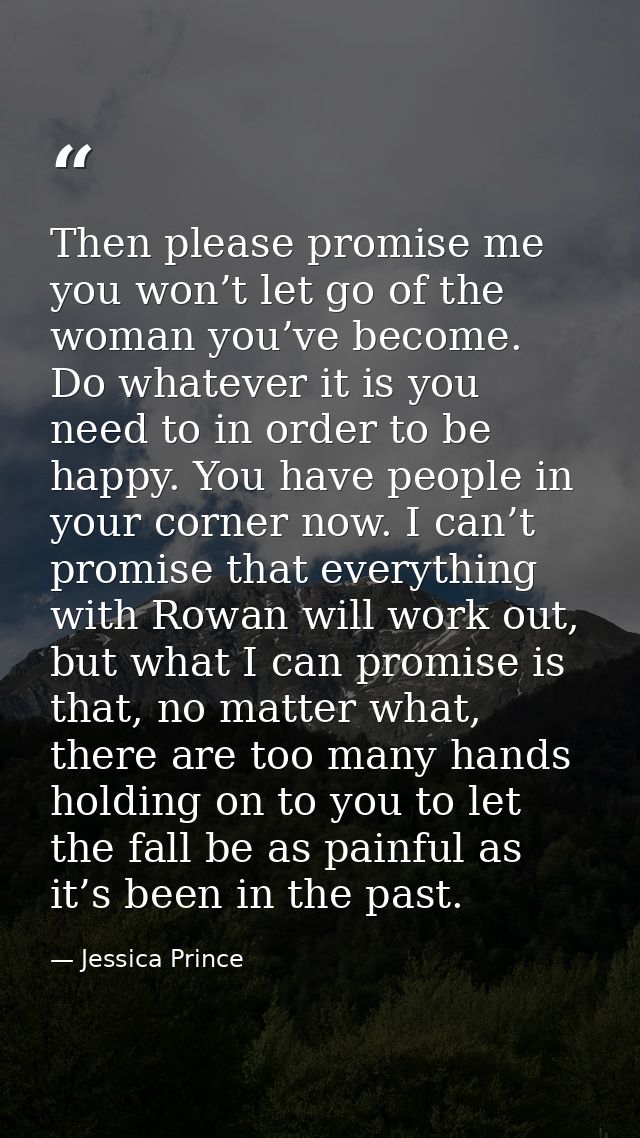 Then please promise me you won’t let go of the woman you’ve become. Do whatever it is you need to in order to be happy.  — Jessica Prince