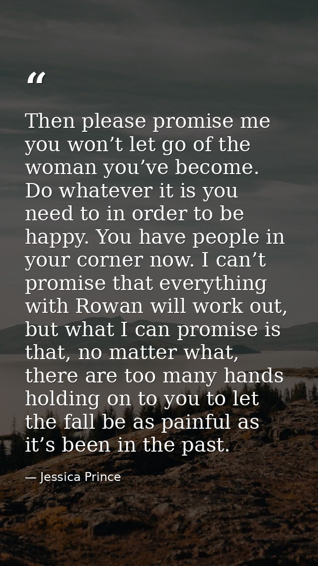 Then please promise me you won’t let go of the woman you’ve become. Do whatever it is you need to in order to be happy.  — Jessica Prince