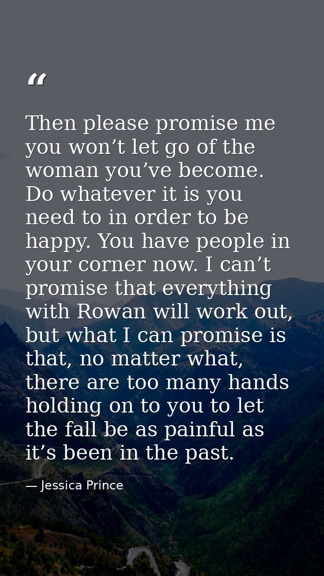 Then please promise me you won’t let go of the woman you’ve become. Do whatever it is you need to in order to be happy.  — Jessica Prince