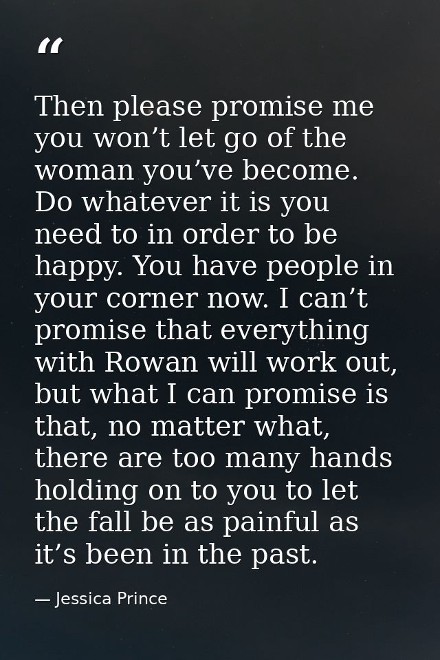 Then please promise me you won’t let go of the woman you’ve become. Do whatever it is you need to in order to be happy.  — Jessica Prince