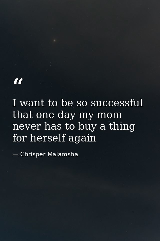 I want to be so successful that one day my mom never has to buy a thing for herself again — Chrisper Malamsha