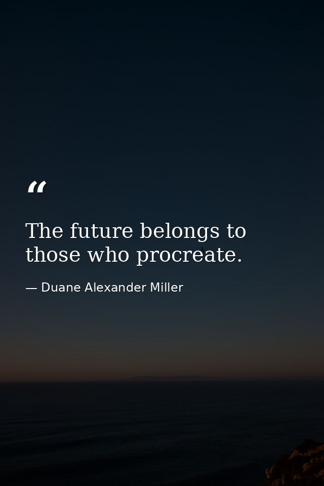 The future belongs to those who procreate. — Duane Alexander Miller