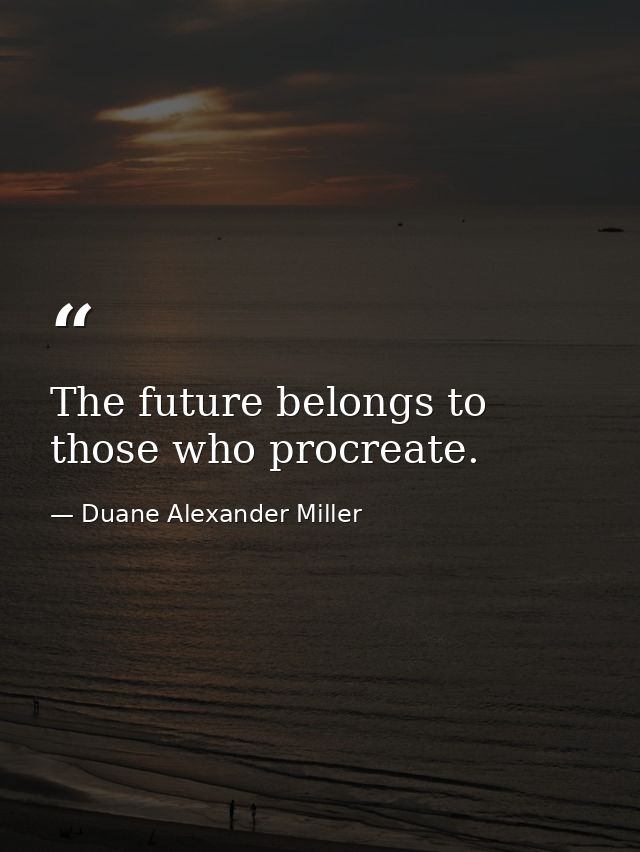 The future belongs to those who procreate. — Duane Alexander Miller