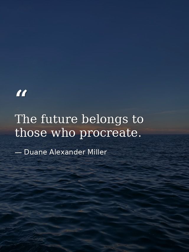 The future belongs to those who procreate. — Duane Alexander Miller
