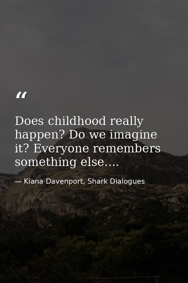 Does childhood really happen? Do we imagine it? Everyone remembers something else.... — Kiana Davenport, Shark Dialogues