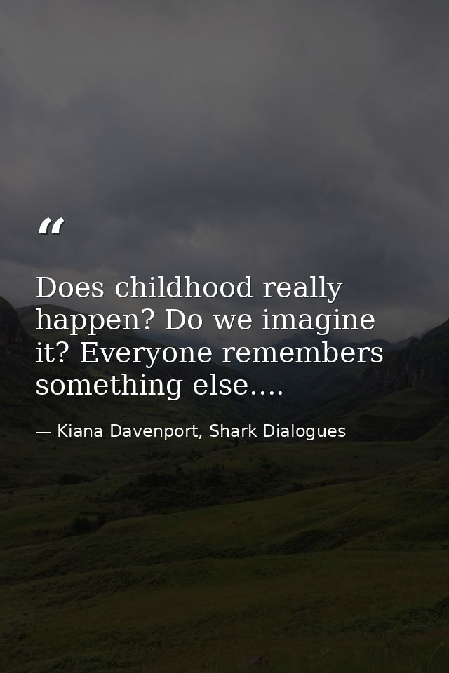 Does childhood really happen? Do we imagine it? Everyone remembers something else.... — Kiana Davenport, Shark Dialogues