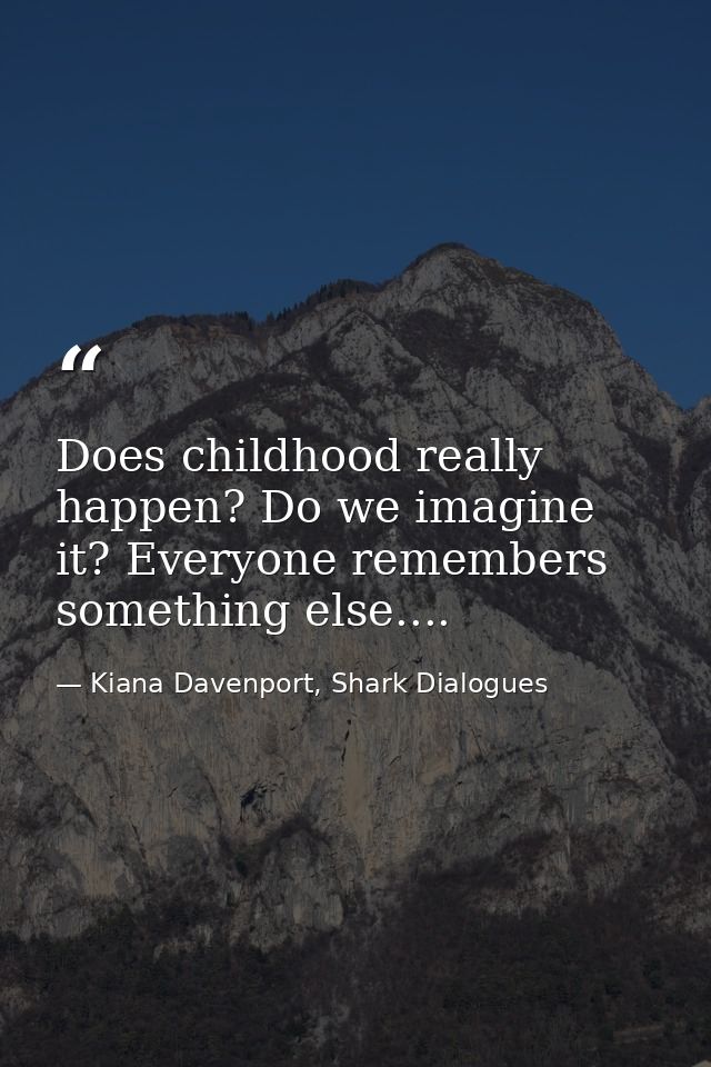 Does childhood really happen? Do we imagine it? Everyone remembers something else.... — Kiana Davenport, Shark Dialogues