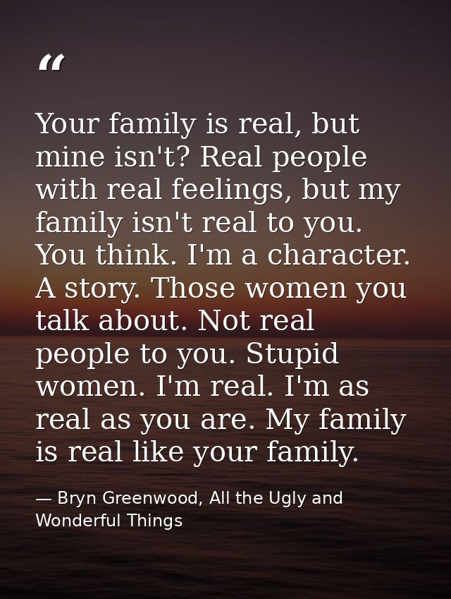 Your family is real, but mine isn't? Real people with real feelings, but my family isn't real to you. You think. I'm a c — Bryn Greenwood, All the Ugly and Wonderful Things