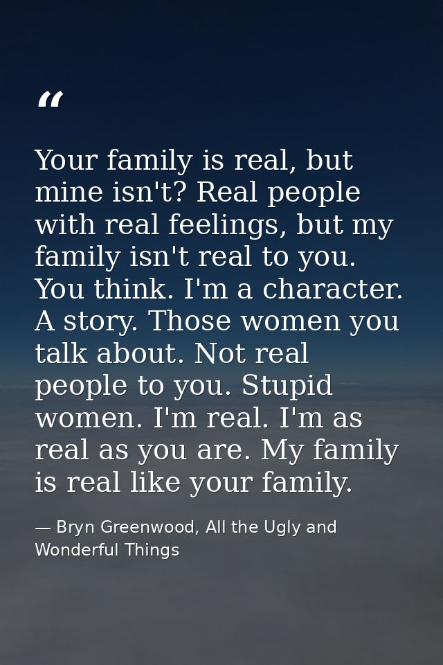 Your family is real, but mine isn't? Real people with real feelings, but my family isn't real to you. You think. I'm a c — Bryn Greenwood, All the Ugly and Wonderful Things