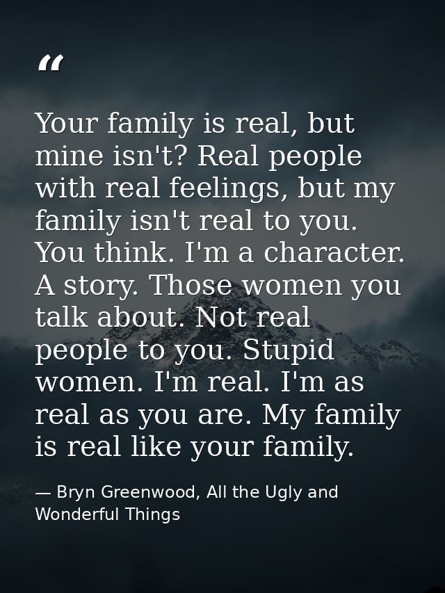 Your family is real, but mine isn't? Real people with real feelings, but my family isn't real to you. You think. I'm a c — Bryn Greenwood, All the Ugly and Wonderful Things
