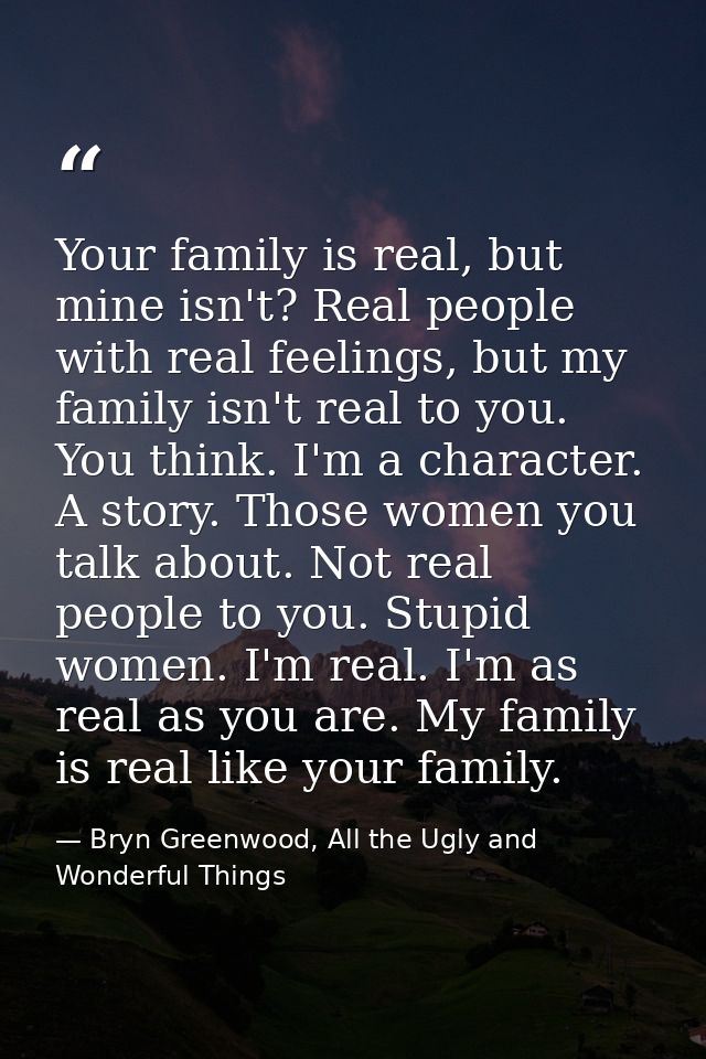Your family is real, but mine isn't? Real people with real feelings, but my family isn't real to you. You think. I'm a c — Bryn Greenwood, All the Ugly and Wonderful Things