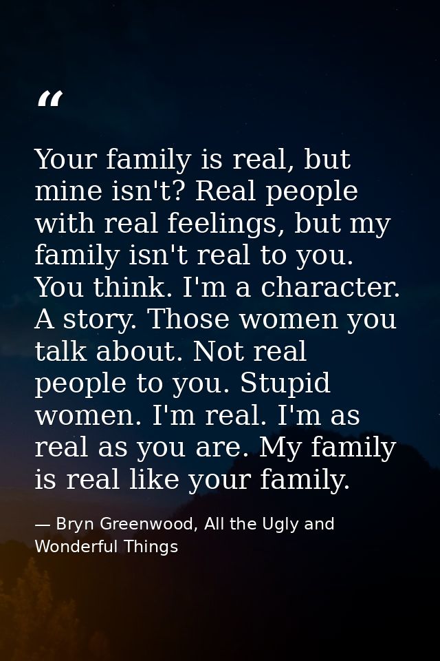 Your family is real, but mine isn't? Real people with real feelings, but my family isn't real to you. You think. I'm a c — Bryn Greenwood, All the Ugly and Wonderful Things