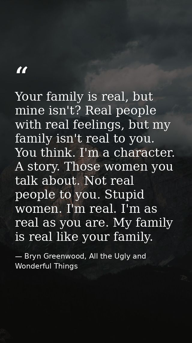Your family is real, but mine isn't? Real people with real feelings, but my family isn't real to you. You think. I'm a c — Bryn Greenwood, All the Ugly and Wonderful Things