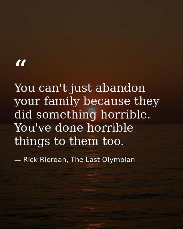 You can't just abandon your family because they did something horrible. You've done horrible things to them too. — Rick Riordan, The Last Olympian