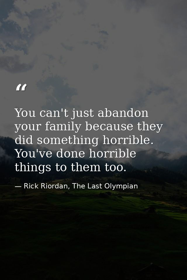 You can't just abandon your family because they did something horrible. You've done horrible things to them too. — Rick Riordan, The Last Olympian