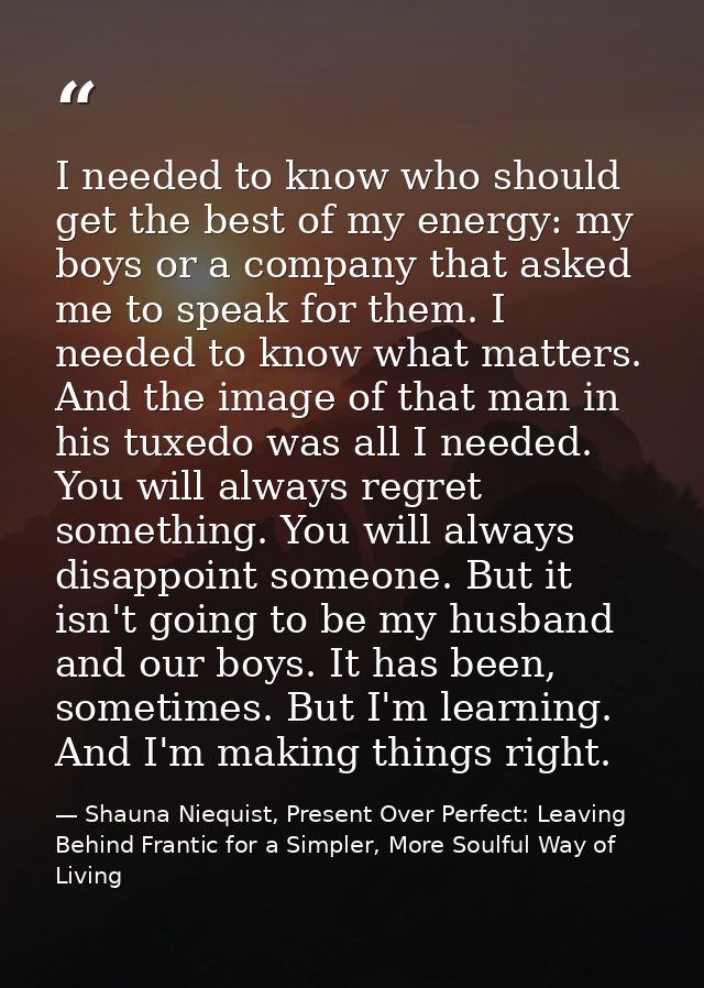 I needed to know who should get the best of my energy: my boys or a company that asked me to speak for them. I needed to — Shauna Niequist, Present Over Perfect: Leaving Behind Frantic for a Simpler, More Soulful Way of Living