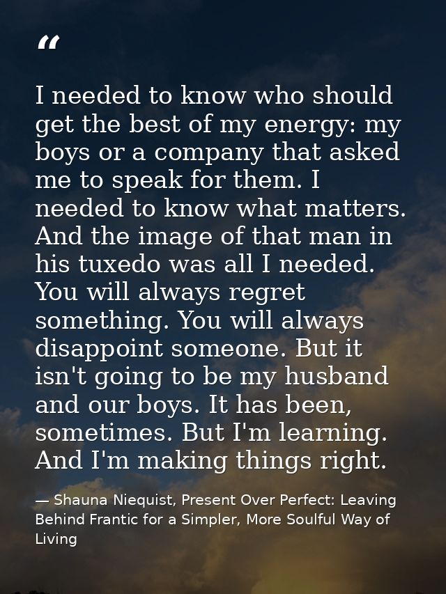 I needed to know who should get the best of my energy: my boys or a company that asked me to speak for them. I needed to — Shauna Niequist, Present Over Perfect: Leaving Behind Frantic for a Simpler, More Soulful Way of Living