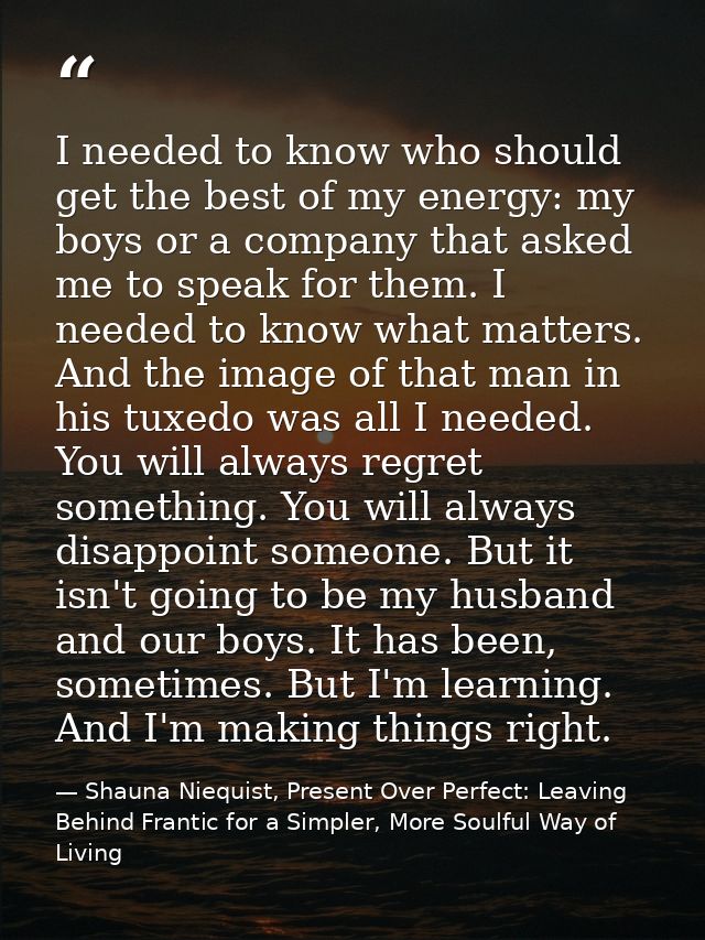 I needed to know who should get the best of my energy: my boys or a company that asked me to speak for them. I needed to — Shauna Niequist, Present Over Perfect: Leaving Behind Frantic for a Simpler, More Soulful Way of Living