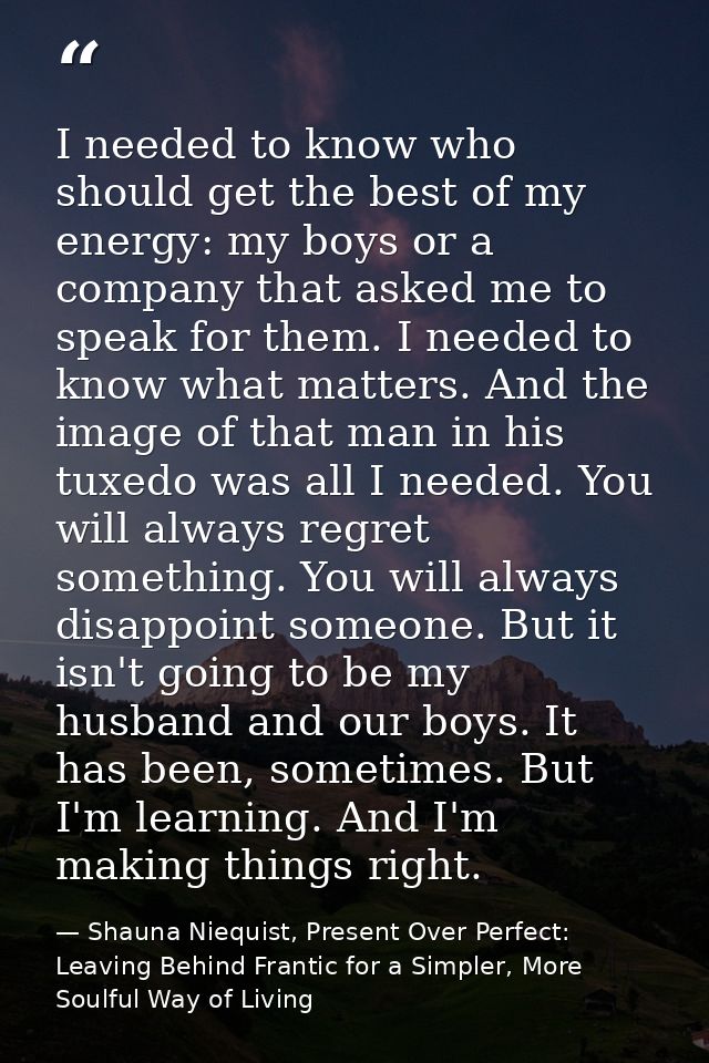 I needed to know who should get the best of my energy: my boys or a company that asked me to speak for them. I needed to — Shauna Niequist, Present Over Perfect: Leaving Behind Frantic for a Simpler, More Soulful Way of Living
