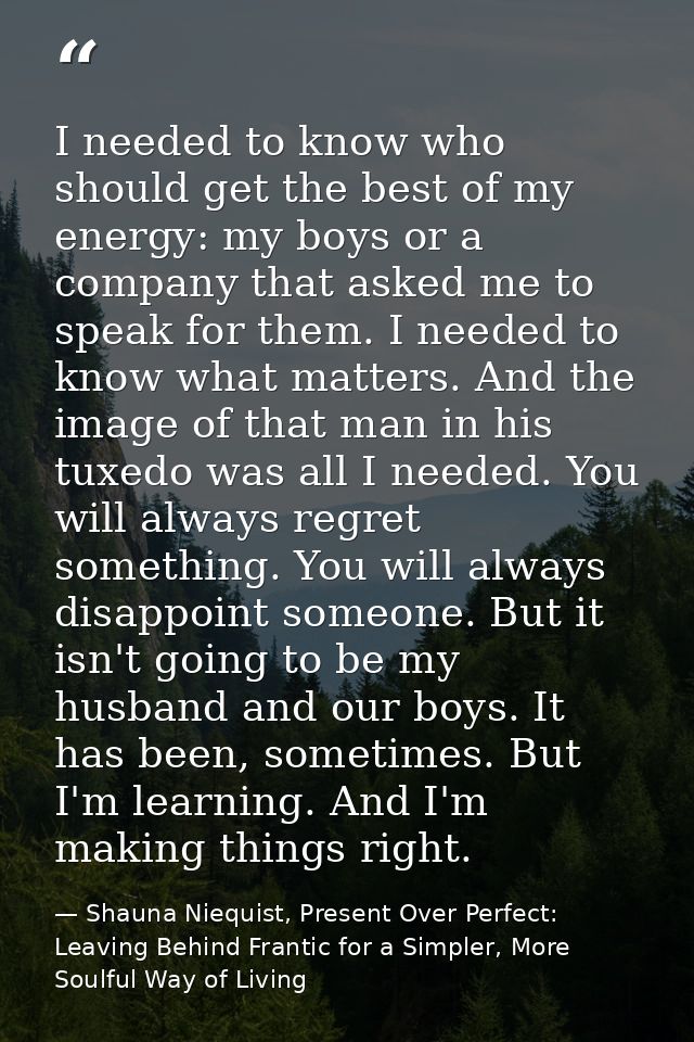 I needed to know who should get the best of my energy: my boys or a company that asked me to speak for them. I needed to — Shauna Niequist, Present Over Perfect: Leaving Behind Frantic for a Simpler, More Soulful Way of Living