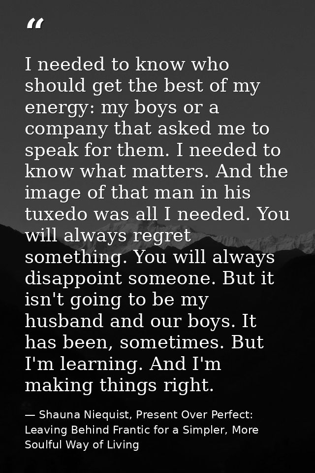 I needed to know who should get the best of my energy: my boys or a company that asked me to speak for them. I needed to — Shauna Niequist, Present Over Perfect: Leaving Behind Frantic for a Simpler, More Soulful Way of Living