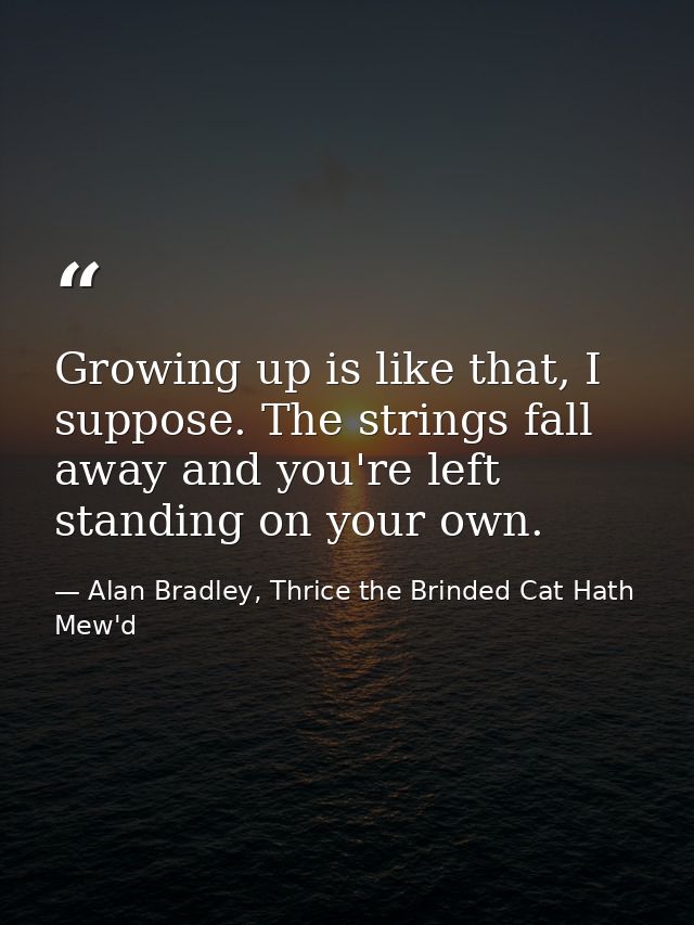 Growing up is like that, I suppose. The strings fall away and you're left standing on your own. — Alan Bradley, Thrice the Brinded Cat Hath Mew'd