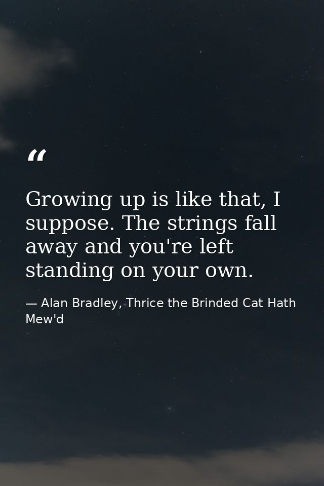 Growing up is like that, I suppose. The strings fall away and you're left standing on your own. — Alan Bradley, Thrice the Brinded Cat Hath Mew'd