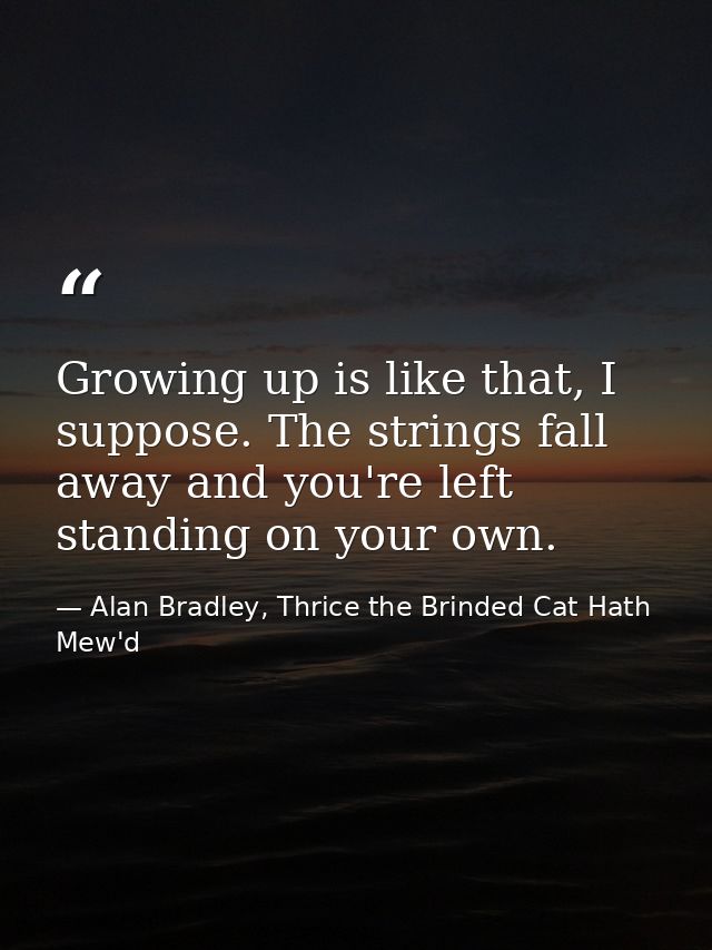 Growing up is like that, I suppose. The strings fall away and you're left standing on your own. — Alan Bradley, Thrice the Brinded Cat Hath Mew'd