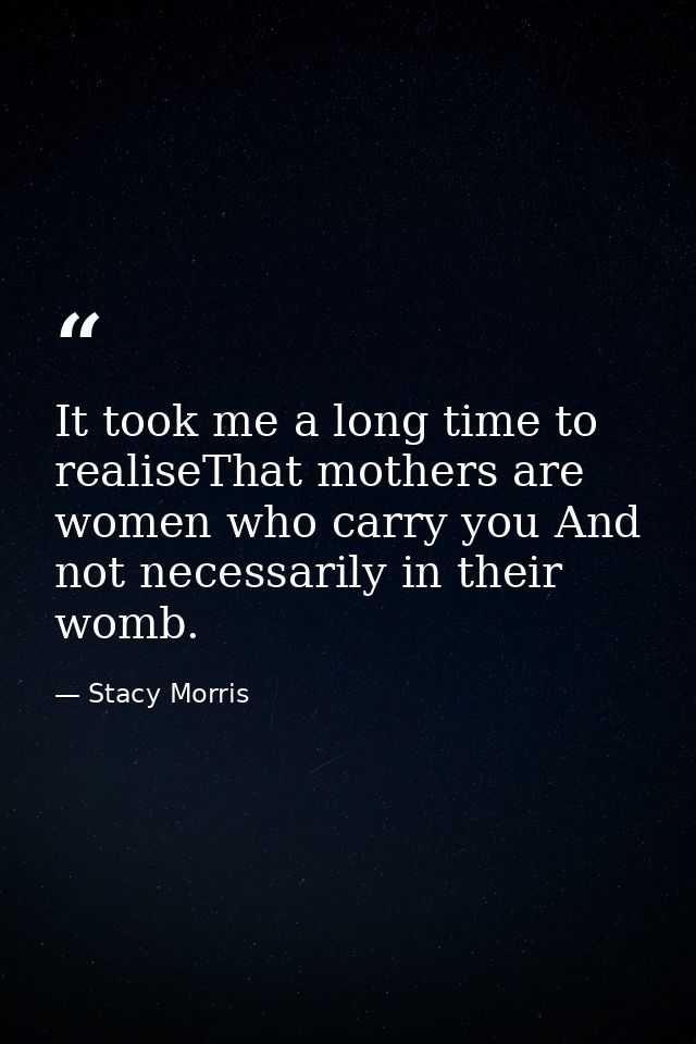 It took me a long time to realiseThat mothers are women who carry you And not necessarily in their womb. — Stacy Morris