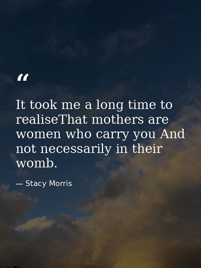 It took me a long time to realiseThat mothers are women who carry you And not necessarily in their womb. — Stacy Morris