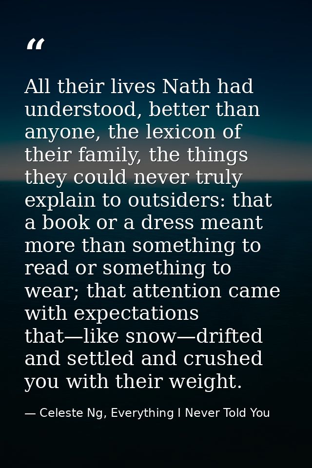 All their lives Nath had understood, better than anyone, the lexicon of their family, the things they could never truly  — Celeste Ng, Everything I Never Told You