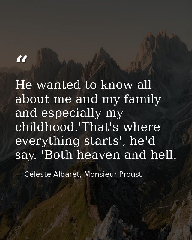 He wanted to know all about me and my family and especially my childhood.'That's where everything starts', he'd say. 'Bo — Céleste Albaret, Monsieur Proust
