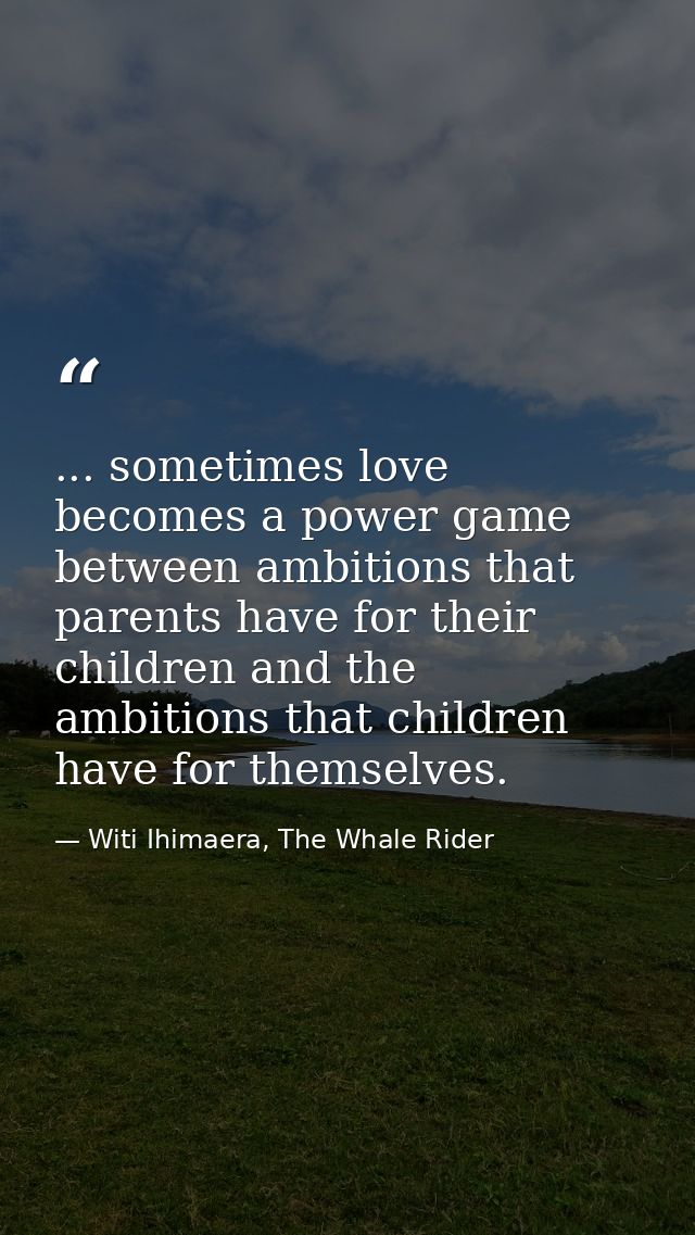 ... sometimes love becomes a power game between ambitions that parents have for their children and the ambitions that ch — Witi Ihimaera, The Whale Rider