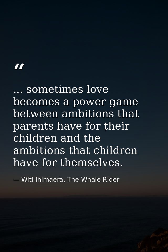 ... sometimes love becomes a power game between ambitions that parents have for their children and the ambitions that ch — Witi Ihimaera, The Whale Rider