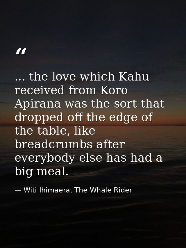 ... the love which Kahu received from Koro Apirana was the sort that dropped off the edge of the table, like breadcrumbs — Witi Ihimaera, The Whale Rider