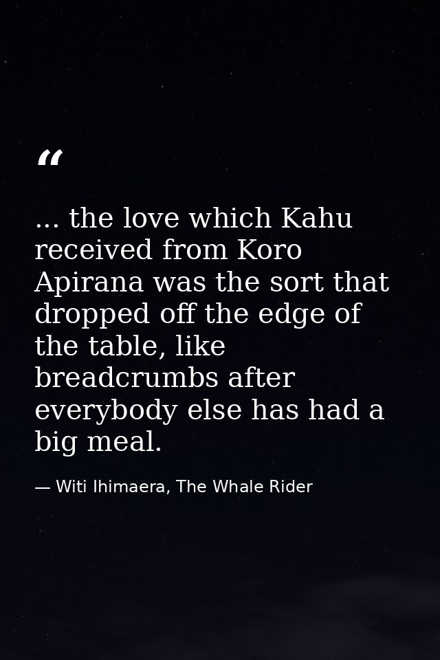 ... the love which Kahu received from Koro Apirana was the sort that dropped off the edge of the table, like breadcrumbs — Witi Ihimaera, The Whale Rider