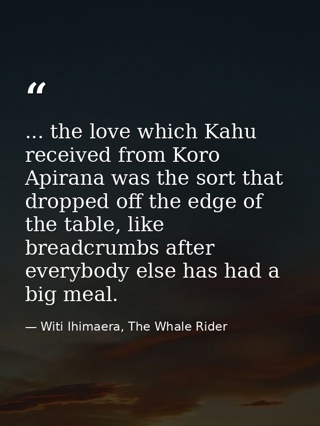 ... the love which Kahu received from Koro Apirana was the sort that dropped off the edge of the table, like breadcrumbs — Witi Ihimaera, The Whale Rider