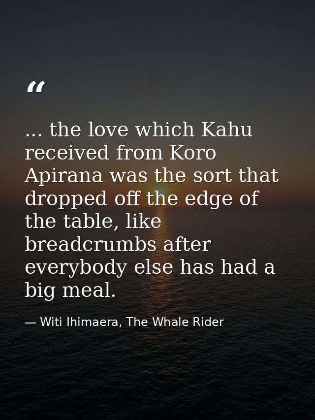 ... the love which Kahu received from Koro Apirana was the sort that dropped off the edge of the table, like breadcrumbs — Witi Ihimaera, The Whale Rider