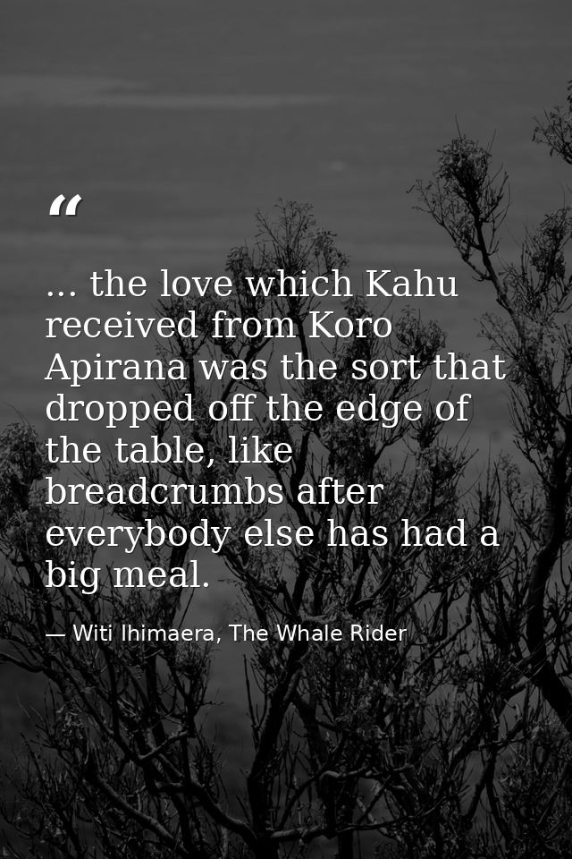 ... the love which Kahu received from Koro Apirana was the sort that dropped off the edge of the table, like breadcrumbs — Witi Ihimaera, The Whale Rider
