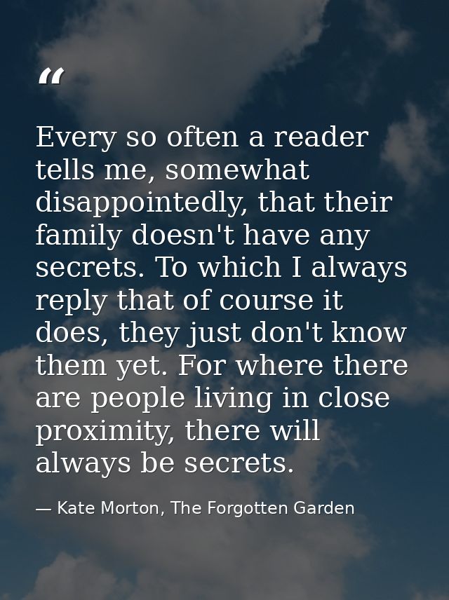 Every so often a reader tells me, somewhat disappointedly, that their family doesn't have any secrets. To which I always — Kate Morton, The Forgotten Garden