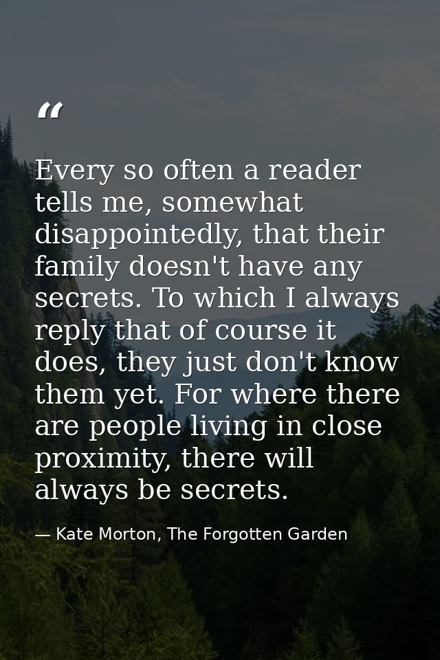 Every so often a reader tells me, somewhat disappointedly, that their family doesn't have any secrets. To which I always — Kate Morton, The Forgotten Garden