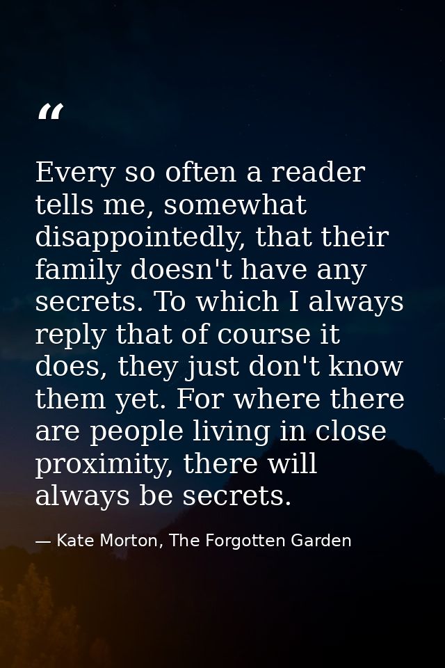 Every so often a reader tells me, somewhat disappointedly, that their family doesn't have any secrets. To which I always — Kate Morton, The Forgotten Garden