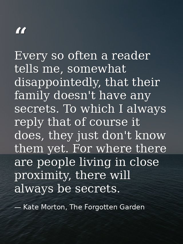 Every so often a reader tells me, somewhat disappointedly, that their family doesn't have any secrets. To which I always — Kate Morton, The Forgotten Garden