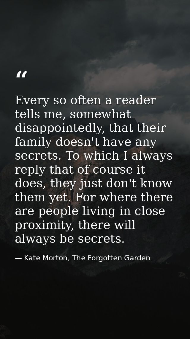 Every so often a reader tells me, somewhat disappointedly, that their family doesn't have any secrets. To which I always — Kate Morton, The Forgotten Garden