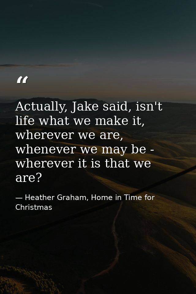 Actually, Jake said, isn't life what we make it, wherever we are, whenever we may be - wherever it is that we are? — Heather Graham, Home in Time for Christmas