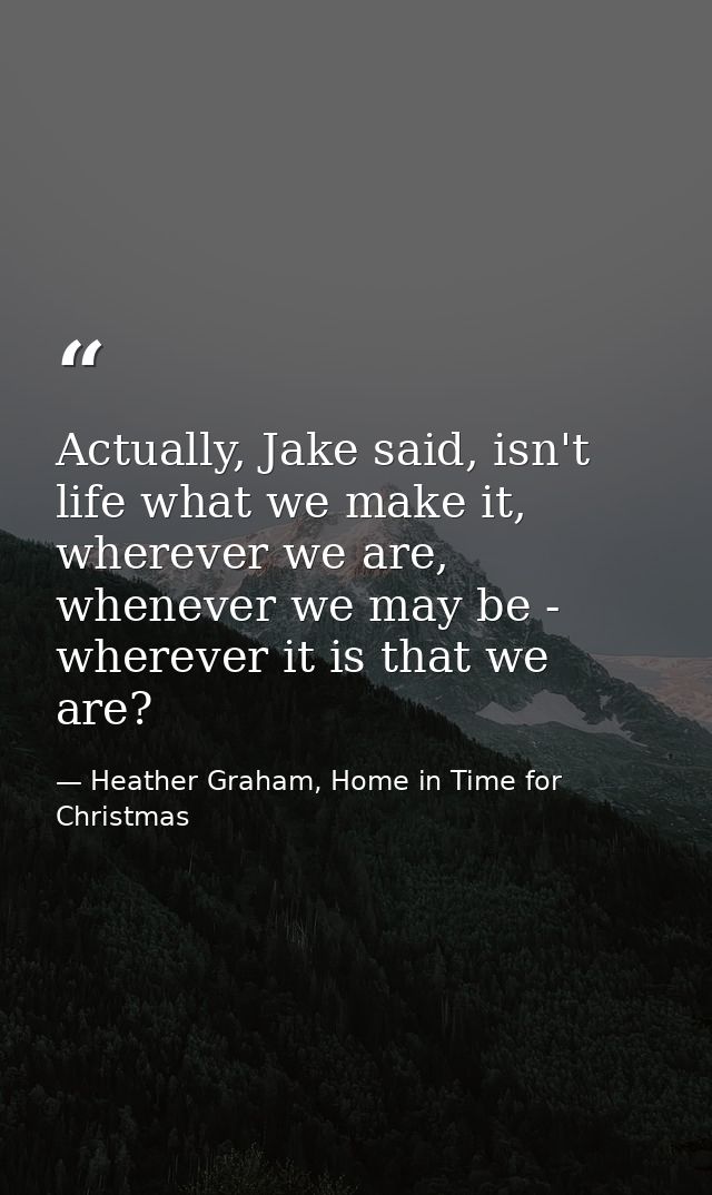 Actually, Jake said, isn't life what we make it, wherever we are, whenever we may be - wherever it is that we are? — Heather Graham, Home in Time for Christmas