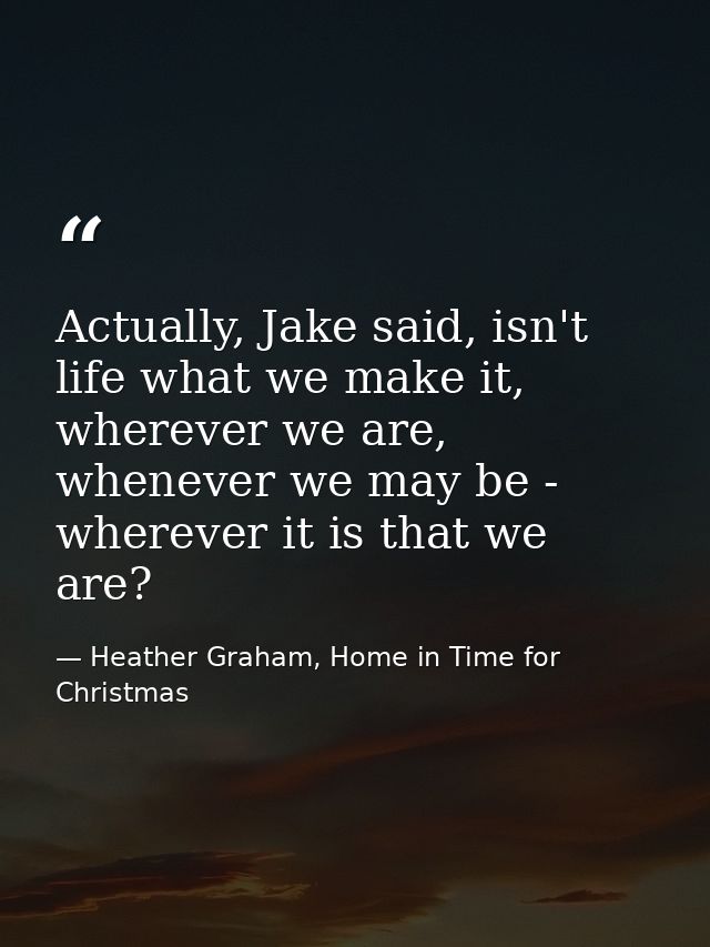 Actually, Jake said, isn't life what we make it, wherever we are, whenever we may be - wherever it is that we are? — Heather Graham, Home in Time for Christmas
