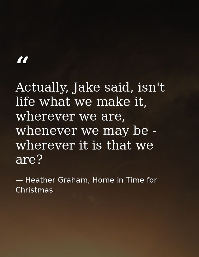 Actually, Jake said, isn't life what we make it, wherever we are, whenever we may be - wherever it is that we are? — Heather Graham, Home in Time for Christmas